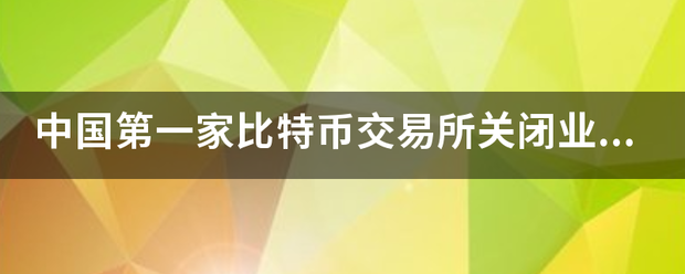 中国第一家比特币交易所关闭业务是真的吗？